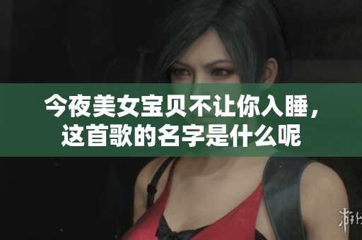 今夜美女宝贝不让你入睡，这首歌的名字是什么呢