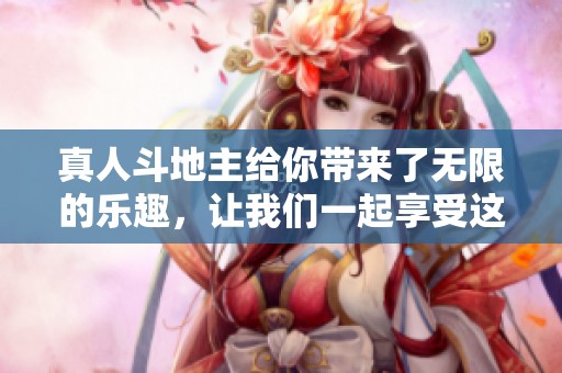 真人***给你带来了无限的乐趣，让我们一起享受这场精彩的游戏吧