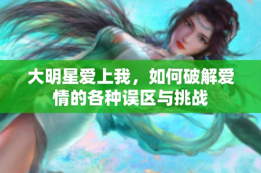 大明星爱上我，如何破解爱情的各种误区与挑战