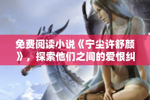 免费阅读小说《宁尘许舒颜》，探索他们之间的爱恨纠葛与情感旅程
