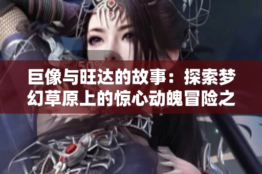 巨像与旺达的故事：探索梦幻草原上的惊心动魄冒险之旅
