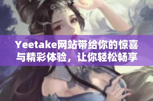 Yeetake网站带给你的惊喜与精彩体验，让你轻松畅享无限乐趣