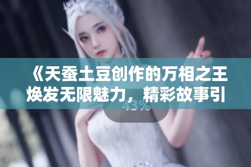 《天蚕土豆创作的万相之王焕发无限魅力，精彩故事引人入胜》