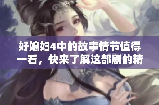 好媳妇4中的故事情节值得一看，快来了解这部剧的精彩内容吧！