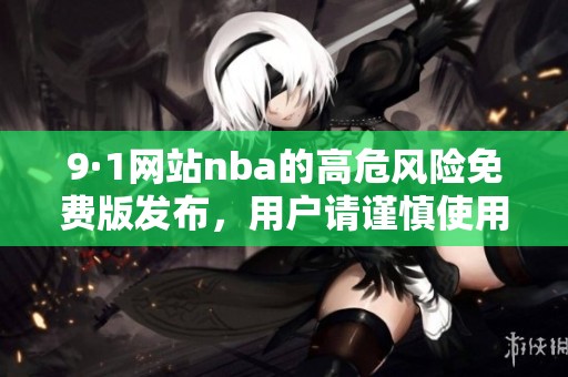 9·1网站nba的高危风险免费版发布，用户请谨慎使用相关内容。