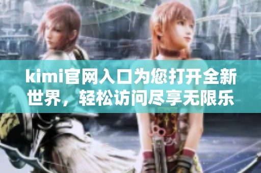kimi官网入口为您打开全新世界，轻松访问尽享无限乐趣的入口体验