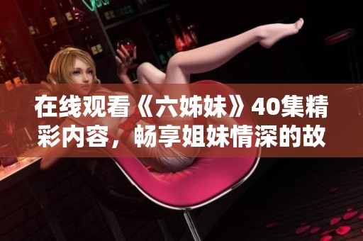 在线观看《六姊妹》40集精彩内容，畅享姐妹情深的故事与情感。