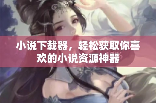 小说下载器，轻松获取你喜欢的小说资源神器