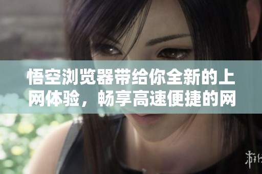悟空浏览器带给你全新的上网体验，畅享高速便捷的网络世界
