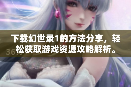 下载幻世录1的方法分享，轻松获取游戏资源攻略解析。