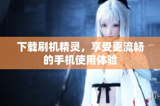 下载刷机精灵，享受更流畅的手机使用体验