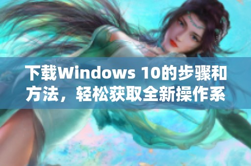 下载Windows 10的步骤和方法，轻松获取全新操作系统