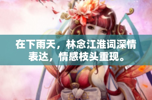 在下雨天，林念江淮词深情表达，情感枝头重现。