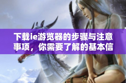 下载ie游览器的步骤与注意事项，你需要了解的基本信息