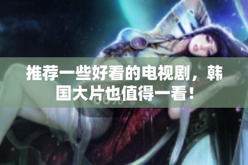 推荐一些好看的电视剧，韩国大片也值得一看！